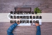 央企信托-70号山东青岛胶州政信集合资金信托计划的简单介绍