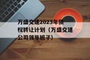 万盛交建2023年债权转让计划（万盛交建公司领导班子）