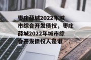 枣庄薛城2022年城市综合开发债权，枣庄薛城2022年城市综合开发债权人是谁