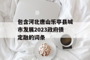 包含河北唐山乐亭县城市发展2023政府债定融的词条