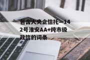 包含大央企信托—142号淮安AA+纯市级政信的词条