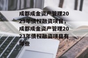 成都成金资产管理2023年债权融资项目，成都成金资产管理2023年债权融资项目有哪些