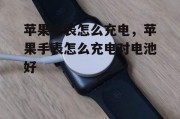 苹果手表怎么充电，苹果手表怎么充电对电池好