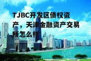 TJBC开发区债权资产，天津金融资产交易所怎么样