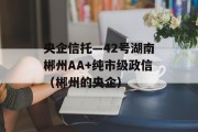 央企信托—42号湖南郴州AA+纯市级政信（郴州的央企）