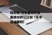 政府债-乐亭县城市发展债权转让计划（乐亭县城规划）