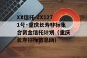 XX信托-ZX1271号·重庆长寿非标集合资金信托计划（重庆长寿招标信息网）