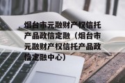 烟台市元融财产权信托产品政信定融（烟台市元融财产权信托产品政信定融中心）