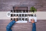 大业信托-安晟10号重庆大足实业PPN（大业信托电话）