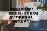 洛阳金元明清2023债权计划（洛阳金元明清2023债权计划1号哪里发行的?）