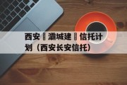 西安浐灞城建‬信托计划（西安长安信托）