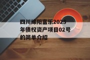 四川绵阳富乐2023年债权资产项目02号的简单介绍