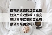 南充鹏达嘉陵江实业债权资产应收账款（南充鹏达嘉陵江集团实业有限公司是国企吗）