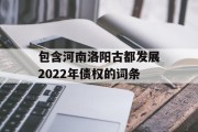 包含河南洛阳古都发展2022年债权的词条