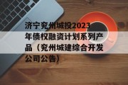 济宁兖州城投2023年债权融资计划系列产品（兖州城建综合开发公司公告）