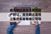 南充鹏达嘉陵江债权资产转让，南充鹏达嘉陵江集团实业有限公司收益权