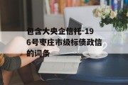 包含大央企信托-196号枣庄市级标债政信的词条