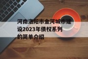 河南洛阳市金河城市建设2023年债权系列的简单介绍