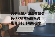 关于稳健大国企背景信托-XX号城投债投资集合信托计划的信息