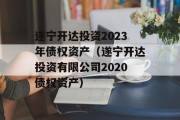 遂宁开达投资2023年债权资产（遂宁开达投资有限公司2020债权资产）