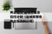 央企信托-盐城市集合信托计划（盐城有哪些央企投资的公司）