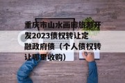 重庆市山水画廊旅游开发2023债权转让定融政府债（个人债权转让哪里收购）