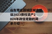 山东枣庄薛城区城市建设2023债权资产2024年政信定融的简单介绍