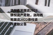 洛阳西苑国资2022债权资产定融，洛阳西苑国资2022债权资产定融公告