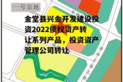 金堂县兴金开发建设投资2022债权资产转让系列产品，投资资产管理公司转让