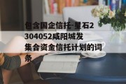 包含国企信托-星石2304052咸阳城发集合资金信托计划的词条