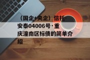 （国企+央企）信托-安泰04006号·重庆潼南区标债的简单介绍