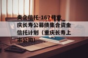 央企信托-167号重庆长寿公募债集合资金信托计划（重庆长寿上市公司）