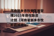 河南新乡市牧野发展管理2023年债权融资计划（河南省新乡市牧野新城地址）