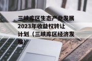 三峡库区生态产业发展2023年收益权转让计划（三峡库区经济发展）