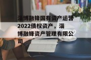 淄博融锋国有资产运营2022债权资产，淄博融锋资产管理有限公司