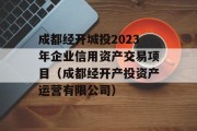 成都经开城投2023年企业信用资产交易项目（成都经开产投资产运营有限公司）