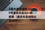 A类大央企信托-169号重庆大足AA+城投债（重庆大足城投公司招聘）