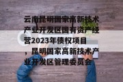 云南昆明国家高新技术产业开发区国有资产经营2023年债权项目，昆明国家高新技术产业开发区管理委员会