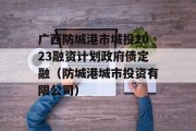 广西防城港市城投2023融资计划政府债定融（防城港城市投资有限公司）