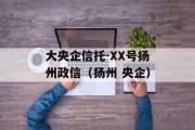 大央企信托-XX号扬州政信（扬州 央企）