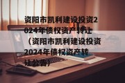 资阳市凯利建设投资2024年债权资产转让（资阳市凯利建设投资2024年债权资产转让公告）