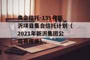 央企信托-135号新沂项目集合信托计划（2021年新沂集团公司有哪些）