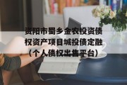 资阳市蜀乡金农投资债权资产项目城投债定融（个人债权出售平台）