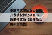 重庆市武隆仙女山新区开发债权转让项目02政府债定融（武隆仙女山新房出售）