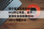 遂宁富源实业应收债权002转让项目，遂宁富源实业应收债权002转让项目公示