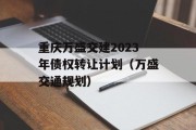 重庆万盛交建2023年债权转让计划（万盛交通规划）