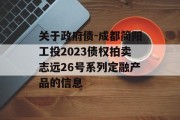 关于政府债-成都简阳工投2023债权拍卖志远26号系列定融产品的信息