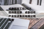 成都简阳工投2023政府债定融，成都经开产业投资集团有限公司发债