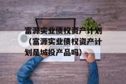 富源实业债权资产计划（富源实业债权资产计划是城投产品吗）