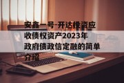 安鑫一号-开达投资应收债权资产2023年政府债政信定融的简单介绍